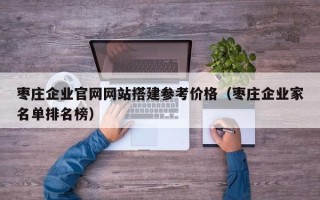 上海枣庄企业官网网站搭建参考价格（枣庄企业家名单排名榜）