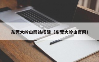 上海东莞大岭山网站搭建（东莞大岭山官网）