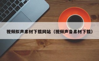 上海视频拟声素材下载网站（视频声音素材下载）