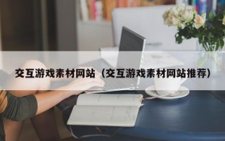 上海交互游戏素材网站（交互游戏素材网站推荐）