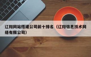 上海辽阳网站搭建公司前十排名（辽阳信息技术网络有限公司）