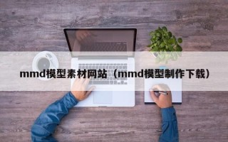 上海mmd模型素材网站（mmd模型制作下载）