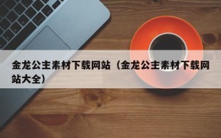 上海金龙公主素材下载网站（金龙公主素材下载网站大全）