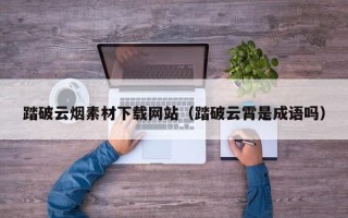 上海踏破云烟素材下载网站（踏破云霄是成语吗）