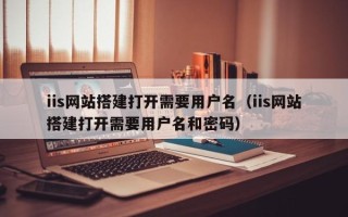 上海iis网站搭建打开需要用户名（iis网站搭建打开需要用户名和密码）