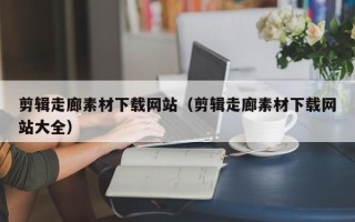 上海剪辑走廊素材下载网站（剪辑走廊素材下载网站大全）