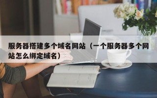 上海服务器搭建多个域名网站（一个服务器多个网站怎么绑定域名）