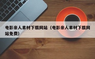 上海电影亲人素材下载网站（电影亲人素材下载网站免费）