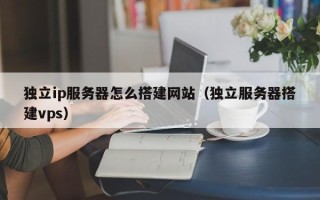 上海独立ip服务器怎么搭建网站（独立服务器搭建vps）