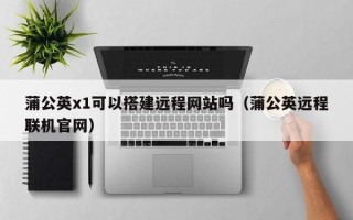上海蒲公英x1可以搭建远程网站吗（蒲公英远程联机官网）