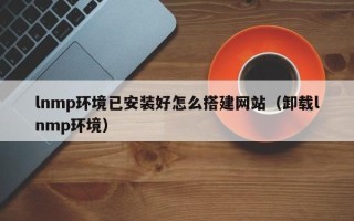 上海lnmp环境已安装好怎么搭建网站（卸载lnmp环境）