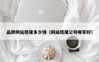 上海品牌网站搭建多少钱（网站搭建公司哪家好）